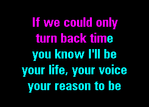If we could only
turn back time

you know I'll be
your life. your voice
your reason to he