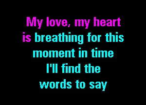 My love, my heart
is breathing for this

moment in time
I'll find the
words to say