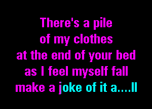 There's a pile
of my clothes

at the end of your bed
as I feel myself fall
make a joke of it 3....