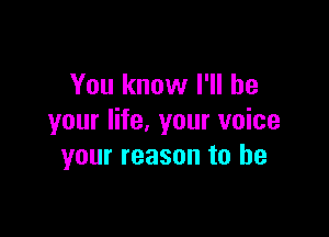 You know I'll be

your life, your voice
your reason to he