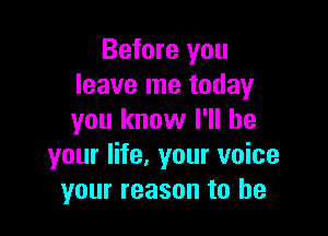 Before you
leave me today

you know I'll be
your life. your voice
your reason to he