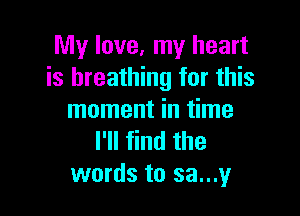 My love, my heart
is breathing for this

moment in time
I'll find the
words to sa...y