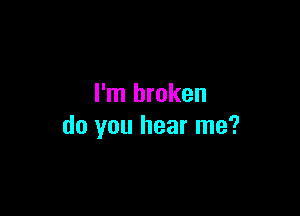 I'm broken

do you hear me?