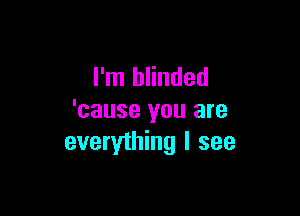 I'm blinded

'cause you are
everything I see