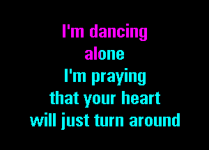I'm dancing
alone

I'm praying
that your heart
will just turn around