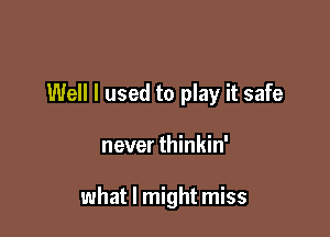 Well I used to play it safe

never thinkin'

what I might miss