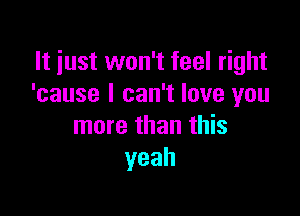 It just won't feel right
'cause I can't love you

more than this
yeah