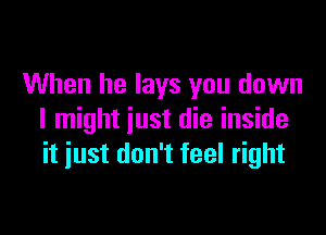 When he lays you down

I might just die inside
it iust don't feel right