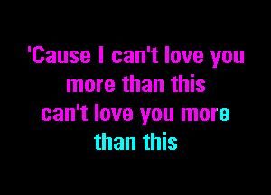 'Cause I can't love you
more than this

can't love you more
than this