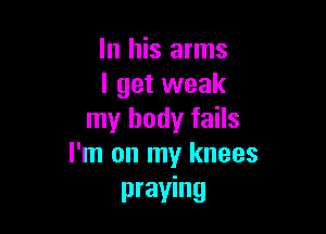 In his arms
I get weak

my body fails
I'm on my knees
praying