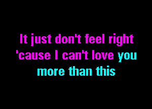 It just don't feel right

'cause I can't love you
more than this