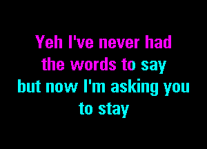 Yeh I've never had
the words to say

but now I'm asking you
to stay