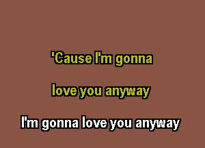 'Cause I'm gonna

love you anyway

I'm gonna love you anyway