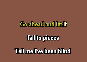 Go ahead and let it

fall to pieces

Tell me I've been blind