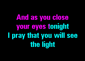 And as you close
your eyes tonight

I pray that you will see
the light