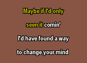 Maybe if I'd only

seen it comin'

I'd have found a way

to change your mind