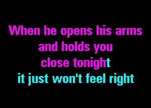 When he opens his arms
and holds you

close tonight
it just won't feel right