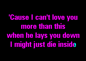 'Cause I can't love you
more than this

when he lays you down
I might just die inside