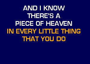 AND I KNOW
THERE'S A
PIECE OF HEAVEN
IN EVERY LITI'LE THING
THAT YOU DO