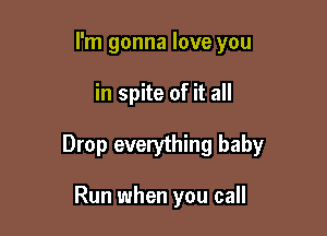 I'm gonna love you

in spite of it all

Drop everything baby

Run when you call