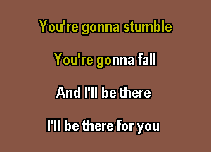 You're gonna stumble

You're gonna fall

And I'll be there

I'll be there for you