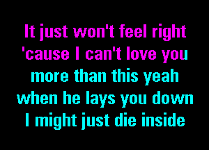 It iust won't feel right
'cause I can't love you
more than this yeah
when he lays you down
I might iust die inside