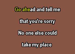 Go ahead and tell me

that you're sorry

No one else could

take my place