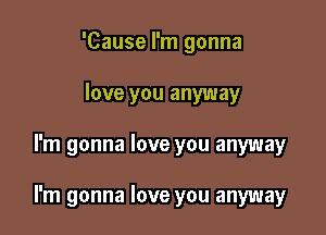 'Cause I'm gonna
love you anyway

I'm gonna love you anyway

I'm gonna love you anyway