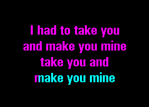 I had to take you
and make you mine

take you and
make you mine