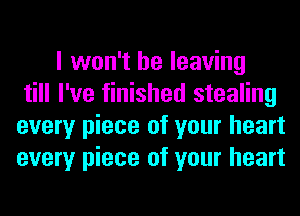 I won't be leaving
till I've finished stealing
every piece of your heart
every piece of your heart