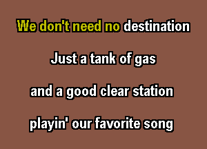 We don't need no destination
Just a tank of gas

and a good clear station

playin' our favorite song