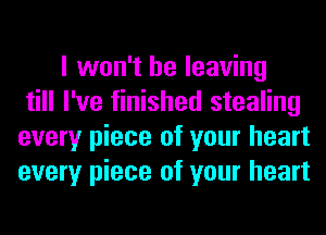 I won't be leaving
till I've finished stealing
every piece of your heart
every piece of your heart