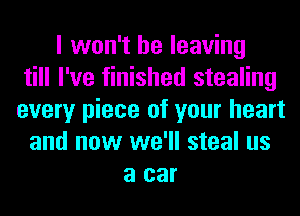 I won't be leaving
till I've finished stealing
every piece of your heart
and now we'll steal us
a car
