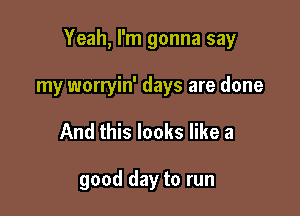 Yeah, I'm gonna say

my worryin' days are done
And this looks like a

good day to run