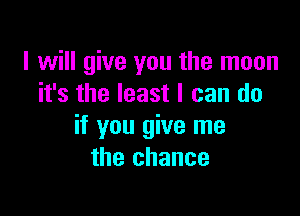 I will give you the moon
it's the least I can do

if you give me
the chance