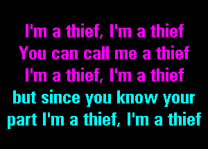 I'm a thief, I'm a thief
You can call me a thief
I'm a thief, I'm a thief
but since you know your
part I'm a thief, I'm a thief