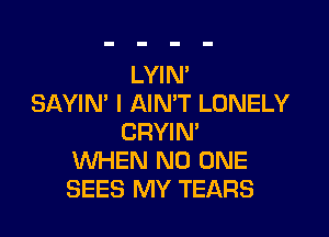 LYIN'
SAYIN' I AIN'T LONELY

CRYIN'
WHEN NO ONE
SEES MY TEARS