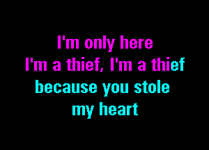 I'm only here
I'm a thief. I'm a thief

because you stole
my heart