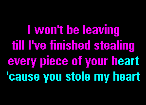 I won't be leaving
till I've finished stealing
every piece of your heart
'cause you stole my heart