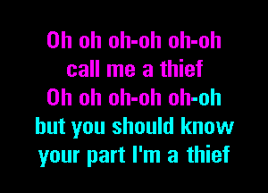 Oh oh oh-oh oh-oh
call me a thief

Oh oh oh-oh oh-oh
but you should know
your part I'm a thief
