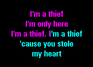 I'm a thief
I'm only here

I'm a thief, I'm a thief
'cause you stole
my heart