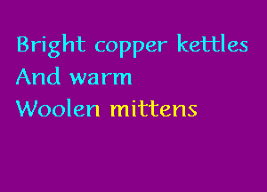 Bright copper kettles

And wa rm
Woolen mittens