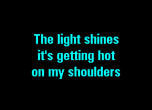 The light shines

it's getting hot
on my shoulders