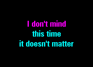 I don't mind

this time
it doesn't matter