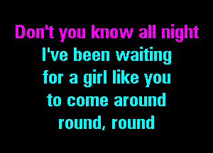 Don't you know all night
I've been waiting

for a girl like you
to come around
round,round