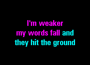 I'm weaker

my words fall and
they hit the ground