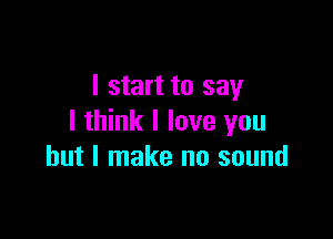 I start to say

I think I love you
but I make no sound