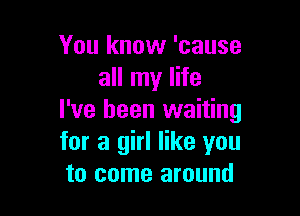 You know 'cause
all my life

I've been waiting
for a girl like you
to come around