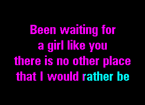 Been waiting for
a girl like you

there is no other place
that I would rather he