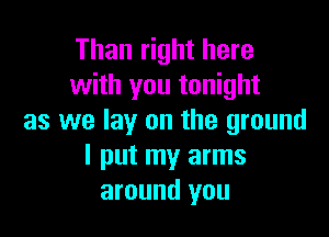 Than right here
with you tonight

as we lay on the ground
I put my arms
around you